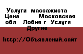 Услуги  массажиста! › Цена ­ 800 - Московская обл., Лобня г. Услуги » Другие   